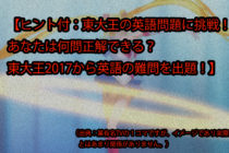 【ヒント付：東大王の英語問題に挑戦！あなたは何問正解できる？東大王2017から英語の難問を出題！】