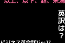 【ビジネス英会話Tips77 以上、以下、超、未満を英語で表現する時のルール】