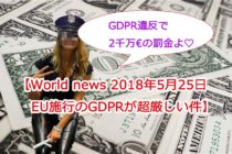 【World news 2018年5月25日、EU施行のGDPRとは？違反時の制裁金が超厳しい件】