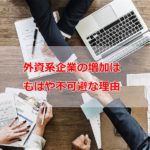 【外資系企業の増加はもはや不可避な理由】